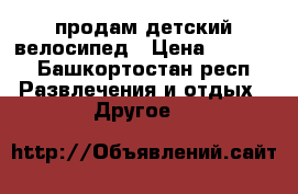 продам детский велосипед › Цена ­ 2 500 - Башкортостан респ. Развлечения и отдых » Другое   